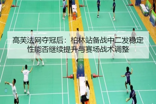 高芙法网夺冠后：柏林站备战中二发稳定性能否继续提升与赛场战术调整