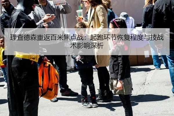 理查德森重返百米焦点战：起跑环节恢复程度与技战术影响深析