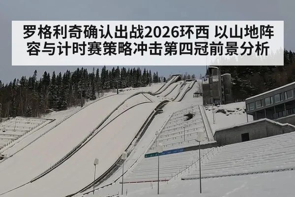 罗格利奇确认出战2026环西 以山地阵容与计时赛策略冲击第四冠前景分析