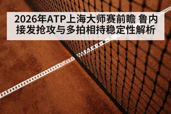 2026年ATP上海大师赛前瞻 鲁内接发抢攻与多拍相持稳定性解析