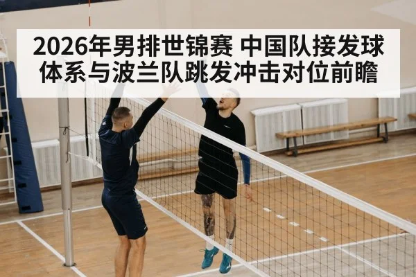 2026年男排世锦赛 中国队接发球体系与波兰队跳发冲击对位前瞻