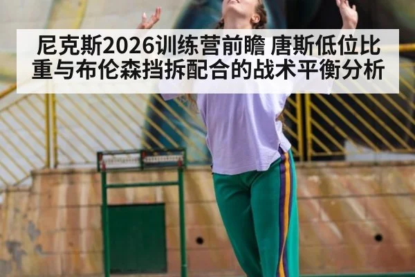 尼克斯2026训练营前瞻 唐斯低位比重与布伦森挡拆配合的战术平衡分析